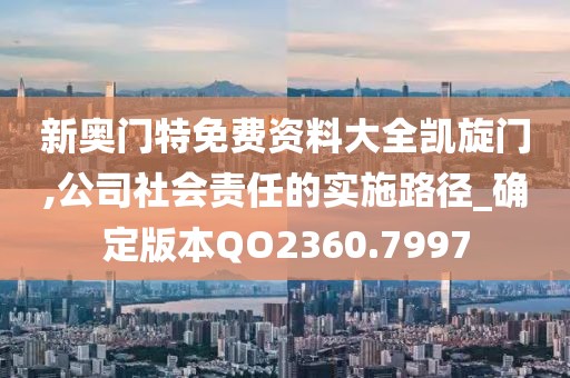 新奥门特免费资料大全凯旋门,公司社会责任的实施路径_确定版本QO2360.7997