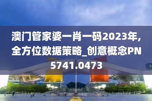 澳门管家婆一肖一码2023年,全方位数据策略_创意概念PN5741.0473