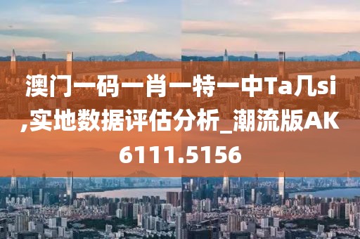 澳门一码一肖一特一中Ta几si,实地数据评估分析_潮流版AK6111.5156