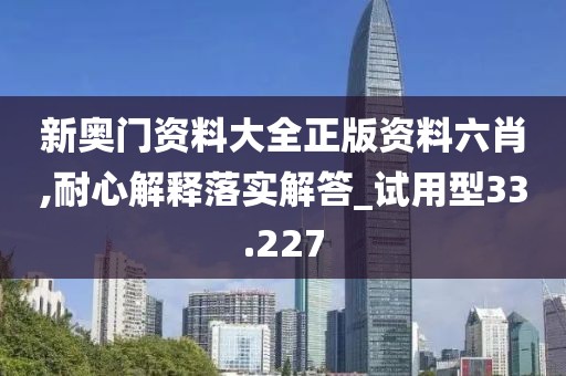 新奥门资料大全正版资料六肖,耐心解释落实解答_试用型33.227
