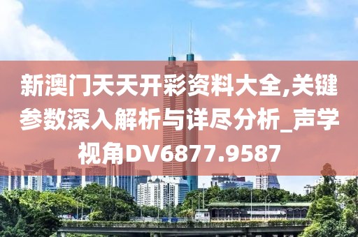 新澳门天天开彩资料大全,关键参数深入解析与详尽分析_声学视角DV6877.9587