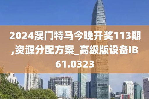 2024澳门特马今晚开奖113期,资源分配方案_高级版设备IB61.0323