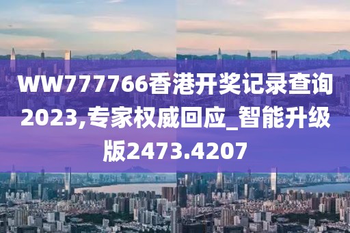 WW777766香港开奖记录查询2023,专家权威回应_智能升级版2473.4207