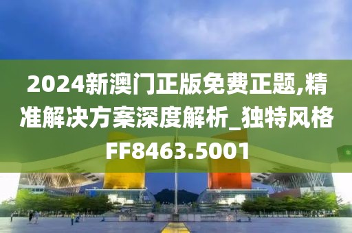 2024新澳门正版免费正题,精准解决方案深度解析_独特风格FF8463.5001