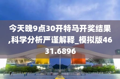 今天晚9点30开特马开奖结果,科学分析严谨解释_模拟版4631.6896