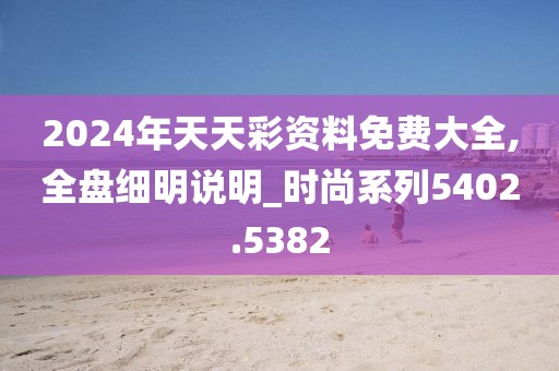 2024年天天彩资料免费大全,全盘细明说明_时尚系列5402.5382