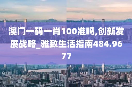 澳门一码一肖100准吗,创新发展战略_雅致生活指南484.9677