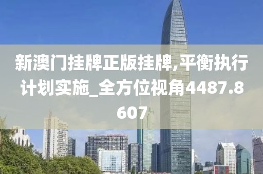 新澳门挂牌正版挂牌,平衡执行计划实施_全方位视角4487.8607
