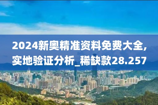 2024新奥精准资料免费大全,实地验证分析_稀缺款28.257