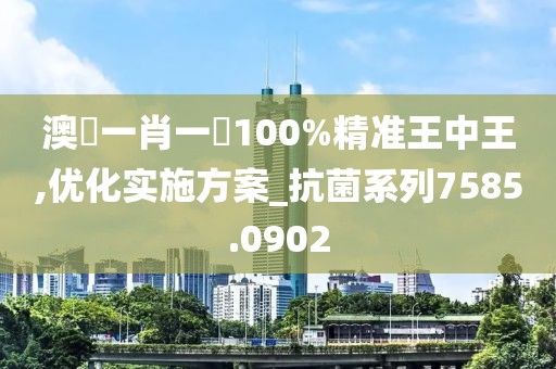 澳門一肖一碼100%精准王中王,优化实施方案_抗菌系列7585.0902