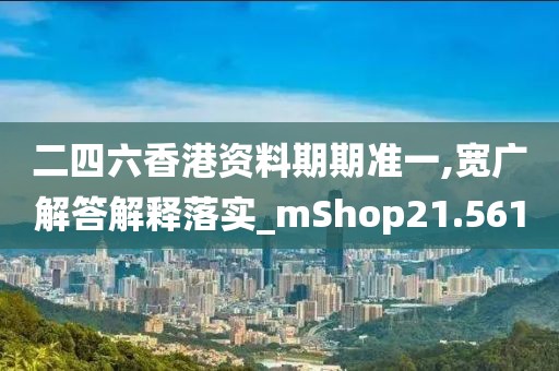 二四六香港资料期期准一,宽广解答解释落实_mShop21.561
