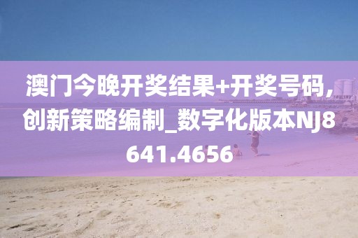 澳门今晚开奖结果+开奖号码,创新策略编制_数字化版本NJ8641.4656