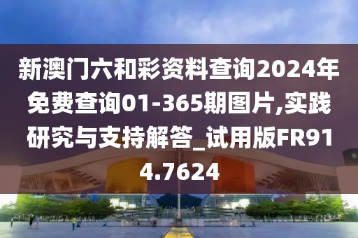 新澳门六和彩资料查询2024年免费查询01-365期图片,实践研究与支持解答_试用版FR914.7624