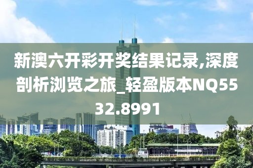 新澳六开彩开奖结果记录,深度剖析浏览之旅_轻盈版本NQ5532.8991