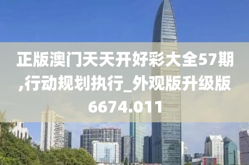 正版澳门天天开好彩大全57期,行动规划执行_外观版升级版6674.011