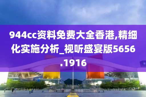 944cc资料免费大全香港,精细化实施分析_视听盛宴版5656.1916