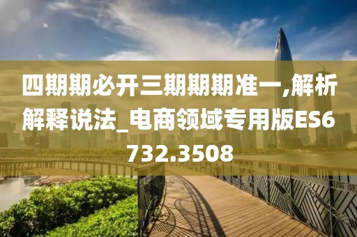 四期期必开三期期期准一,解析解释说法_电商领域专用版ES6732.3508