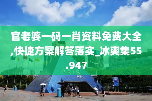 官老婆一码一肖资料免费大全,快捷方案解答落实_冰爽集55.947