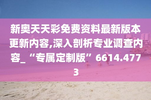 新奥天天彩免费资料最新版本更新内容,深入剖析专业调查内容_“专属定制版”6614.4773