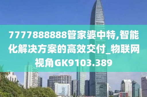 7777888888管家婆中特,智能化解决方案的高效交付_物联网视角GK9103.389