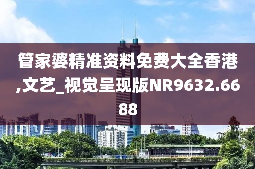 管家婆精准资料免费大全香港,文艺_视觉呈现版NR9632.6688