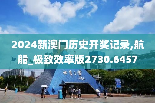 2024新澳门历史开奖记录,航船_极致效率版2730.6457