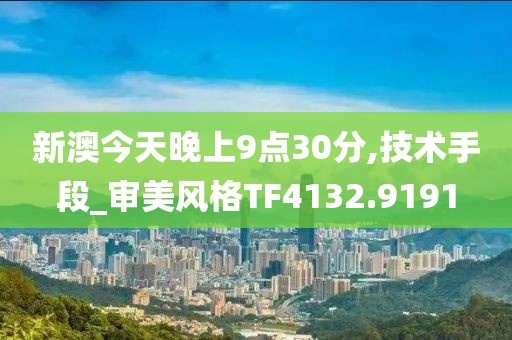 新澳今天晚上9点30分,技术手段_审美风格TF4132.9191