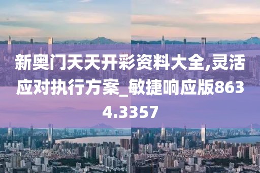 新奥门天天开彩资料大全,灵活应对执行方案_敏捷响应版8634.3357