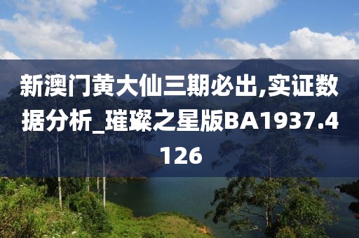 新澳门黄大仙三期必出,实证数据分析_璀璨之星版BA1937.4126