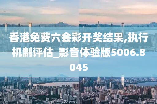 香港免费六会彩开奖结果,执行机制评估_影音体验版5006.8045