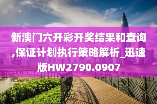 新澳门六开彩开奖结果和查询,保证计划执行策略解析_迅速版HW2790.0907