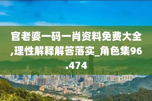 官老婆一码一肖资料免费大全,理性解释解答落实_角色集96.474
