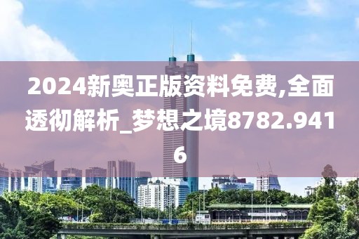 2024新奥正版资料免费,全面透彻解析_梦想之境8782.9416