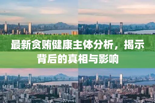 最新贪贿健康主体分析，揭示背后的真相与影响