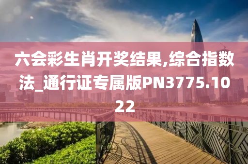 六会彩生肖开奖结果,综合指数法_通行证专属版PN3775.1022