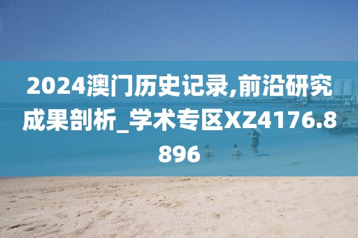 2024澳门历史记录,前沿研究成果剖析_学术专区XZ4176.8896