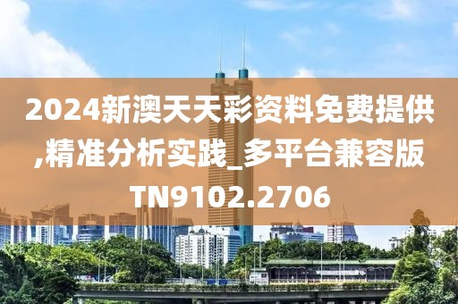 2024新澳天天彩资料免费提供,精准分析实践_多平台兼容版TN9102.2706