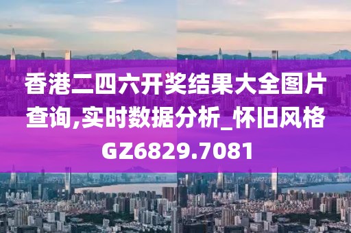 香港二四六开奖结果大全图片查询,实时数据分析_怀旧风格GZ6829.7081