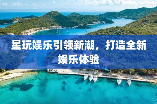 星玩娱乐引领新潮，打造全新娱乐体验