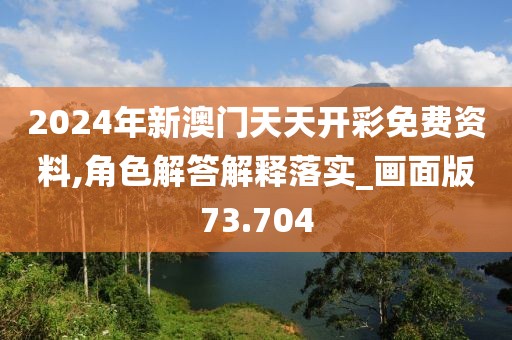 2024年新澳门天天开彩免费资料,角色解答解释落实_画面版73.704