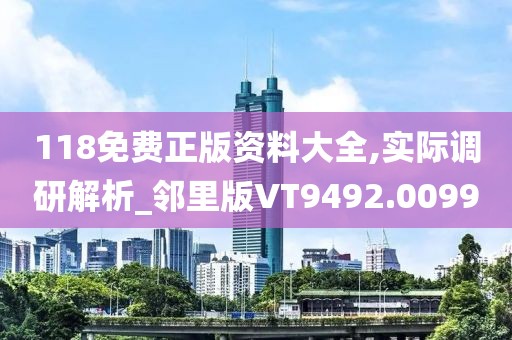118免费正版资料大全,实际调研解析_邻里版VT9492.0099