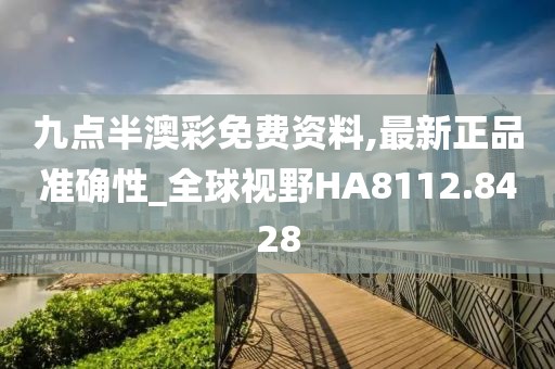 九点半澳彩免费资料,最新正品准确性_全球视野HA8112.8428