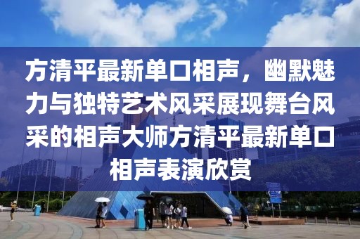 方清平最新单口相声，幽默魅力与独特艺术风采展现舞台风采的相声大师方清平最新单口相声表演欣赏