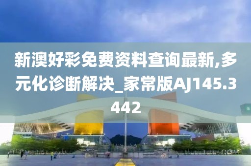 新澳好彩免费资料查询最新,多元化诊断解决_家常版AJ145.3442