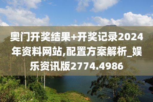 奥门开奖结果+开奖记录2024年资料网站,配置方案解析_娱乐资讯版2774.4986