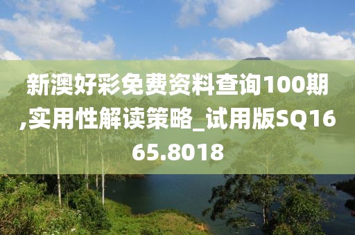 新澳好彩免费资料查询100期,实用性解读策略_试用版SQ1665.8018
