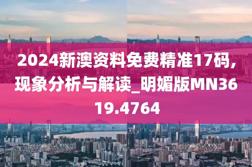 2024新澳资料免费精准17码,现象分析与解读_明媚版MN3619.4764