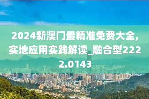 2024新澳门最精准免费大全,实地应用实践解读_融合型2222.0143