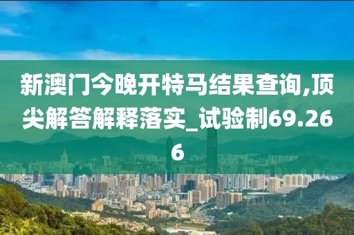 新澳门今晚开特马结果查询,顶尖解答解释落实_试验制69.266