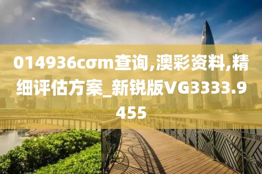 014936cσm查询,澳彩资料,精细评估方案_新锐版VG3333.9455